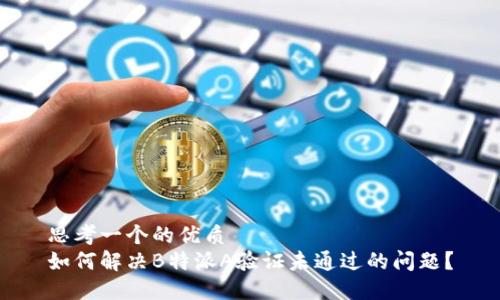 思考一个的优质
如何解决B特派A验证未通过的问题？