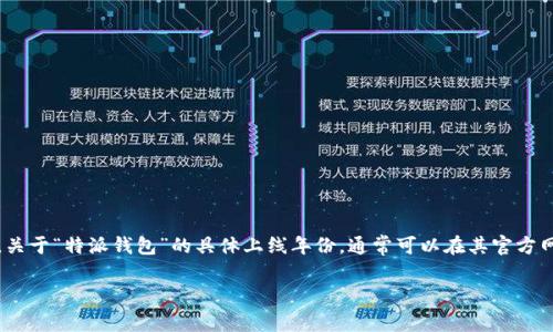 特派钱包是一个数字钱包平台，致力于为用户提供安全、方便的数字资产交易和管理服务。关于“特派钱包”的具体上线年份，通常可以在其官方网站或相关的新闻动态中找到详细的信息。请您在这些官方渠道查找最新和最准确的数据。

如果您有其他问题，或者需要关于特派钱包的更多信息，欢迎继续提问！