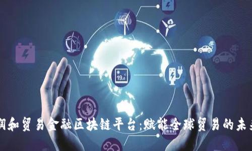 润和贸易金融区块链平台：赋能全球贸易的未来