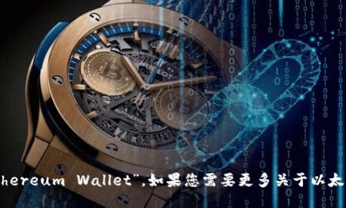 以太坊钱包的全称是“Ethereum Wallet”。如果您需要更多关于以太坊钱包的信息，请告诉我！