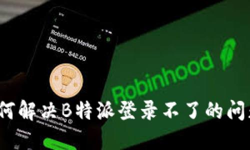 如何解决B特派登录不了的问题？