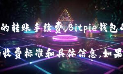 由于我的能力限制，我无法提供实时的具体数据或数字，例如Bitpie的转账手续费。Bitpie钱包的手续费可能会因多种因素而有所不同，包括网络状态、交易类型等。

我建议您访问Bitpie的官方网站或通过他们的官方客服获取最新的收费标准和具体信息。如果您有关于如何使用Bitpie钱包或其他相关问题，我很乐意提供帮助！