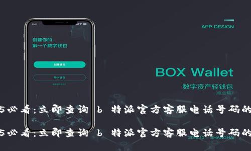 2025必看：立即查询 b 特派官方客服电话号码的方法

2025必看：立即查询 b 特派官方客服电话号码的方法