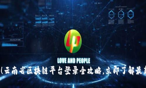 2025必看！云南省区块链平台登录全攻略，立即了解最新发展动态