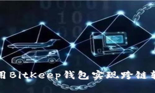 2025必看：如何使用BitKeep钱包实现跨链转币，立即掌握技巧！