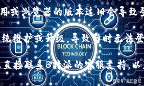 如果您无法登录B特派，可能是由于以下几个常见原因：

1. **密码错误**：请确保您输入的密码正确。您可以尝试使用“忘记密码”功能重置密码。

2. **账户被冻结**：如果您的账户因安全原因被冻结，您需要联系B特派的客服进行解锁。

3. **网络问题**：检查您的互联网连接，确保网络正常。尝试刷新页面或更换设备。

4. **更新应用或浏览器**：有时候，应用或浏览器的版本过旧会导致登录问题。请确保您使用的是最新版本。

5. **系统维护**：B特派可能在进行系统维护或升级，导致暂时无法登录。您可以稍后再试。

如果以上方法都无法解决问题，建议您直接联系B特派的客服支持，以获得更专业的帮助。