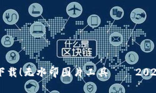 立即下载！无水印图片工具——2025必看