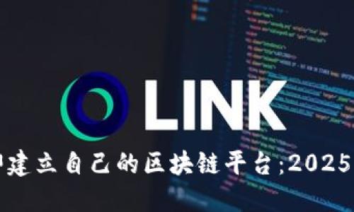 如何立即建立自己的区块链平台：2025必看指南
