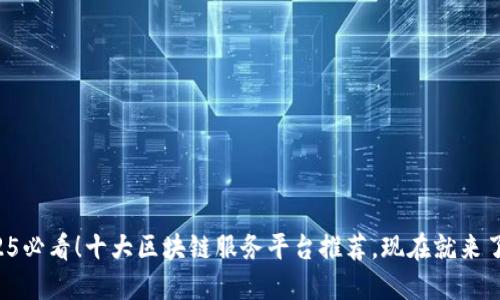 2025必看！十大区块链服务平台推荐，现在就来了解！