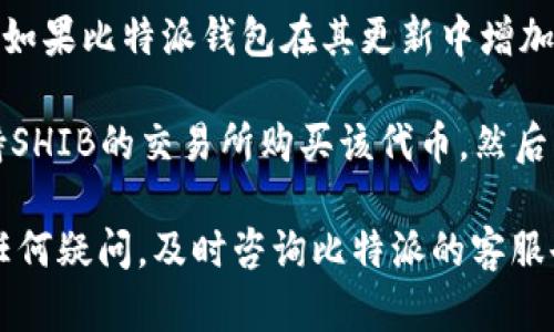 比特派钱包（Bitpie）是一款较为知名的数字货币钱包，支持多种主流加密货币。对于是否支持SHIB（Shiba Inu），需要确认以下几个方面。

首先，比特派钱包的支持币种会随着市场的变化而有所调整。SHIB作为一种较为流行的代币，近年来受到了很多投资者的关注。不少钱包和交易所为了吸引用户，会不断更新其支持的代币。

其次，用户可以通过比特派的官方网站或应用程序查看最新的支持代币列表。如果比特派钱包在其更新中增加了SHIB作为支持币种，那么用户将能够在钱包中存储、发送和接收SHIB。

最后，如果你已经在使用比特派钱包并希望持有SHIB，可以考虑先在其他支持SHIB的交易所购买该代币，然后将其转入比特派钱包。

总之，建议你直接查阅比特派钱包的官方资料，以获取最准确的信息。如果有任何疑问，及时咨询比特派的客服也是一个不错的选择。