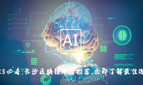2025必看：长沙区块链平台推荐，立即了解最佳选择！