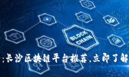 2025必看：长沙区块链平台推荐，立即了解最佳选择！