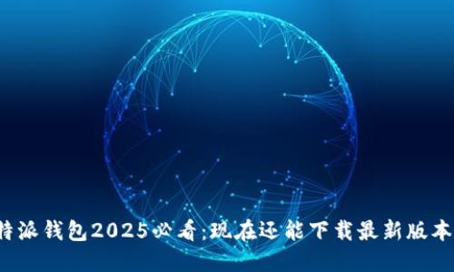 比特派钱包2025必看：现在还能下载最新版本吗？