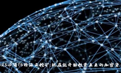 2025必看！B特派云挖矿：现在就开始投资未来的加密货币！