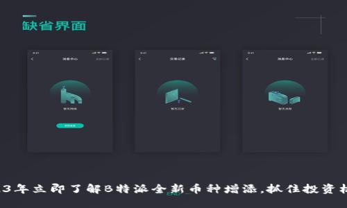 2023年立即了解B特派全新币种增添，抓住投资机会！