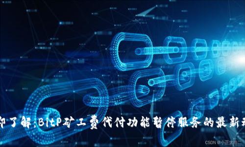 立即了解：BitP矿工费代付功能暂停服务的最新动态