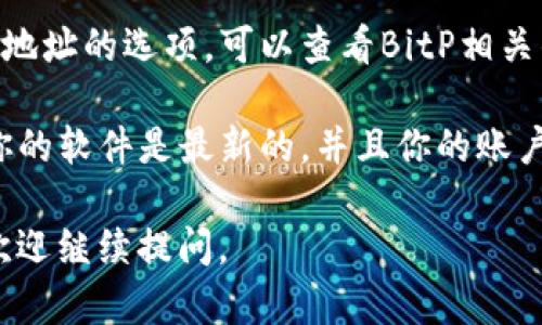 要删除BitP钱包中的地址，具体步骤可能会因你使用的BitP（如BitPay、BitPanda等）钱包类型而异。以下是一般步骤，供你参考：

### 一般步骤：

1. **打开钱包应用**：
   启动你使用的BitP钱包应用程序。

2. **登录账户**：
   输入你的账户信息，确保你成功登录到你的钱包账户。

3. **找到地址管理**：
   在钱包界面，寻找“地址”或“收款地址”的选项。此部分通常在“设置”或“钱包管理”下。

4. **选择要删除的地址**：
   在地址列表中，找到你想要删除的地址。通常会有一个“编辑”或“删除”选项。在某些钱包中，可能需要长按该地址以显示选项。

5. **确认删除**：
   点击“删除”后，系统可能会要求你进行确认。在弹出的对话框中确认你要删除该地址。

6. **检查删除状态**：
   一旦删除完成，返回地址管理界面，确认该地址已不再列表中。

### 注意事项：

- **不可恢复性**：删除地址后，该地址可能会不可恢复。确保你已经备份或不再需要该地址的相关交易记录。
  
- **与团队联系**：如果你在软件中找不到删除地址的选项，可以查看BitP相关的支持文档，或直接联系他们的客服。

- **安全性**：在进行任何账户操作时，请确保你的软件是最新的，并且你的账户信息（如密码）是安全的。

希望这些信息对你有帮助！如果还有其他问题，欢迎继续提问。