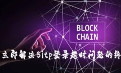 ### 立即解决Bitp登录超时问