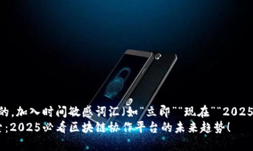 思考一个的，加入时间敏感词汇（如“立即”“现在”“2025必看”）  
 立即探索：2025必看区块链协作平台的未来趋势！