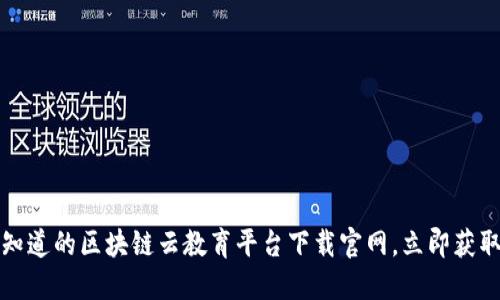 2023必须知道的区块链云教育平台下载官网，立即获取最新信息！