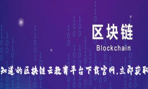 2023必须知道的区块链云教育平台下载官网，立即获取最新信息！