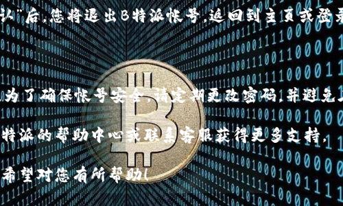 要登录和退出B特派帐号，您可以按照以下步骤操作：

### 登录B特派帐号

步骤一：打开B特派应用或网站
首先，请确保您已经下载并安装了B特派的应用程序，或者您可以直接打开其官方网站。在浏览器中输入B特派的网址并进入主页。

步骤二：点击登录按钮
在主页上，您通常会看到一个“登录”或“立即登录”的按钮。点击该按钮，您将被引导至登录页面。

步骤三：输入帐号信息
在登录页面，您需要输入您的帐号信息，包括注册时使用的手机号码或邮箱地址，以及相应的密码。如果您启用了两步验证，系统可能会提示您输入验证码。

步骤四：点击确认登录
确保输入的信息无误后，点击“登录”或“确认”按钮。如果信息正确且您的网络连接良好，您将成功登录到您的B特派帐号。

### 退出B特派帐号

步骤一：找到退出按钮
成功登录后，通常在应用的右上角或主页的个人中心有一个头像或个人资料图标。点击该图标，您会看到一个下拉菜单。

步骤二：选择退出帐号
在下拉菜单中，您可以找到“退出”或“登出”的选项。点击这个选项以退出您的帐号。

步骤三：确认退出
系统可能会要求您确认是否真的要退出帐号。点击“确认”后，您将退出B特派帐号，返回到主页或登录页面。

### 注意事项

在登录和退出过程中，请确保您的网络连接稳定。同时，为了确保帐号安全，请定期更改密码，并避免在公共网络环境中登录，防止个人信息泄露。

如果您在登录或退出过程中遇到任何问题，可以参考B特派的帮助中心或联系客服获得更多支持。

这就是登录和退出B特派帐号的基本步骤和注意事项。希望对您有所帮助！