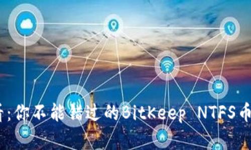 2025必看：你不能错过的BitKeep NTFS币投资机会
