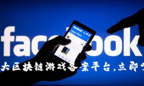 2025必看：十大区块链游戏备案平台，立即掌握行业动向！