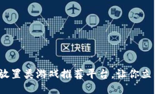 2025必看：区块链放置类游戏推荐平台，让你立即体验游戏新潮流！