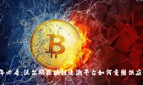 2023年必看：沃尔玛区块链追溯平台如何重塑供应链管理