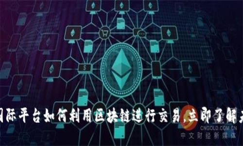 2025必看：国际平台如何利用区块链进行交易，立即了解未来金融趋势