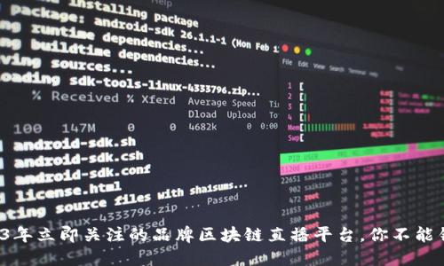 2023年立即关注的品牌区块链直播平台，你不能错过！