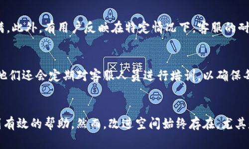 比特派客服中心的评价通常与多个因素相关，包括服务质量、响应速度、用户体验等。以下是关于比特派客服中心的一些常见看法：

服务响应速度
许多用户提到，比特派客服中心的响应速度通常较快。在大部分情况下，用户能够在相对短的时间内得到回复，这在处理紧急问题时尤为重要。然而，在高峰期，响应时间可能会受到影响，用户需耐心等待。

专业性与知识水平
比特派客服的工作人员一般具备较强的专业知识，能够解答用户在使用平台过程中遇到的大部分问题。这种专业性使得用户在解决技术问题和使用相关功能时，能得到更为准确和及时的帮助。

用户体验与反馈
根据用户的反馈，比特派客服服务的整体体验较好。用户可以通过多种渠道联系到客服，包括在线聊天、电子邮件和社交媒体等。这种多元化的沟通方式使得用户能够选择他们感觉最方便的方式进行沟通。

潜在的不足之处
尽管大部分用户对比特派客服中心表示满意，但仍有一些反馈指出，某些问题的解决方案可能不够全面或细致，这在处理复杂问题时可能会导致用户感到不满。此外，有用户反映在特定情况下，客服的耐心程度有所欠缺，需要进一步改进。

持续改进与用户支持
比特派作为一个不断发展的平台，客服中心也在不断进行与改进。为了提高用户体验，客服团队经常会收集用户反馈，并根据这些反馈来调整服务流程。此外，他们还会定期对客服人员进行培训，以确保每位客服都能为用户提供最佳的服务体验。

总结
总体来说，比特派客服中心的服务质量较高，大部分用户对其表示满意。快速的响应时间、专业的知识水平和多元的沟通渠道，使得用户在遇到问题时能够得到有效的帮助。然而，改进空间始终存在，尤其是在处理复杂或特殊问题时，需要继续努力提升服务的全面性和耐心度。未来，比特派客服有望在用户支持上取得更大的进步，为用户提供更优质的服务体验。