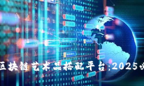立即了解区块链艺术品搭配平台：2025必看新趋势