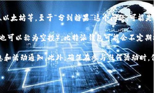 比特派（Bitpie）是一种数字资产钱包，用户可以在其中存储和管理各种加密货币资产，包括比特币、以太坊等。至于“分到糖果”这个问题，可能是在询问比特派是否参与某种代币空投或者激励活动。

在加密货币的生态系统中，“糖果”（Candy）通常指的是一些项目为了推广自己而发放的免费代币（也可以称为空投）。比特派钱包可能会不定期参与这些活动，用户可以通过参与某些推广、完成任务或满足特定条件来获取这些额外的代币奖励。

为了更具体地回答这个问题，用户需要查看比特派的官方公告、社交媒体等渠道，以获取最新的信息和活动通知。此外，确保在参与任何活动时，保持警惕，避免上当受骗，选择正规和信誉良好的项目。

如果您有任何具体的活动或项目需要了解，请提供更多背景信息，我会尽力帮助您。