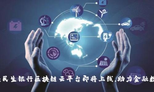 2025必看：民生银行区块链云平台即将上线，助力金融数字化转型！