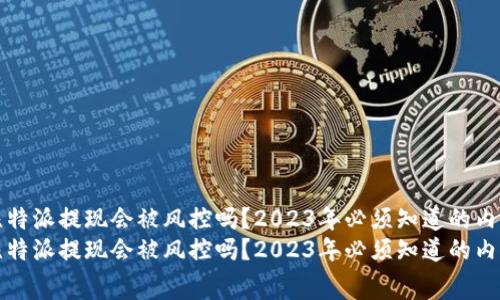 比特派提现会被风控吗？2023年必须知道的内幕
比特派提现会被风控吗？2023年必须知道的内幕