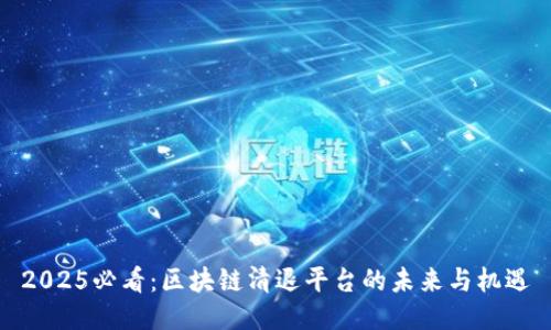 2025必看：区块链清退平台的未来与机遇