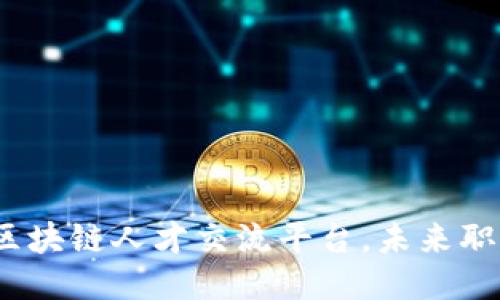 2025必看：区块链人才交流平台，未来职场的新机遇！