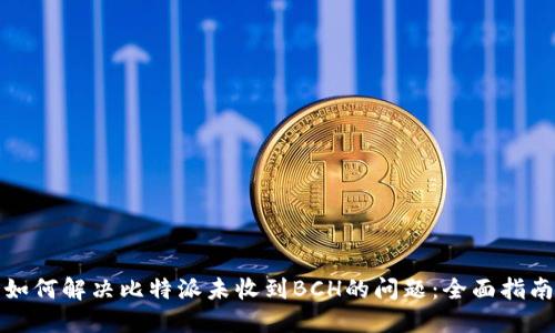 如何解决比特派未收到BCH的问题：全面指南