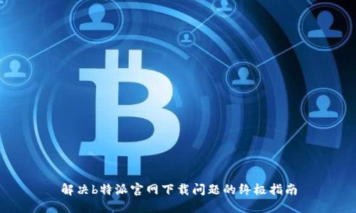 解决b特派官网下载问题的终极指南