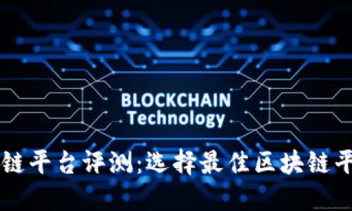 热门区块链平台评测：选择最佳区块链平台的指南