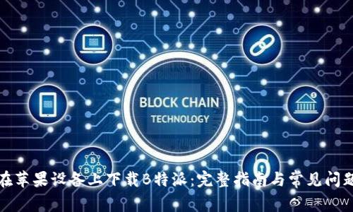 如何在苹果设备上下载B特派：完整指南与常见问题解答