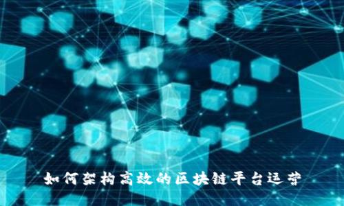 如何架构高效的区块链平台运营