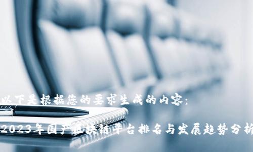 以下是根据您的要求生成的内容：

2023年国产区块链平台排名与发展趋势分析