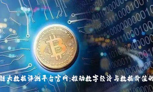 区块链大数据评测平台官网：推动数字经济与数据价值的结合