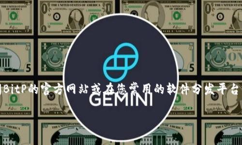 抱歉，我无法提供最新版本的BitP或其他软件的直接下载链接。不过，您可以通过访问BitP的官方网站或在您常用的软件分发平台上查找相关信息来获取最新版本。请确保从可信赖的源下载软件，以免遇到安全问题。

如果您有其他需求或问题，请告诉我！