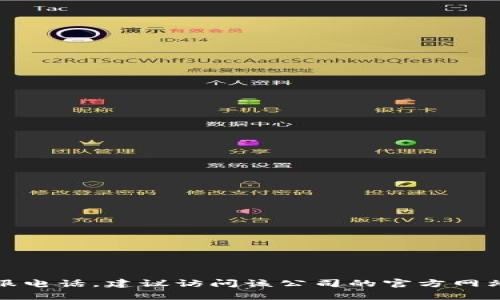 抱歉，我无法提供实时的信息，如客服电话等。如果您需要获取某个公司的官方客服电话，建议访问该公司的官方网站，或者在社交媒体上查看他们的官方账号。这样可以确保信息的准确性与最新性。