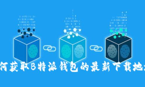 如何获取B特派钱包的最新下载地址？