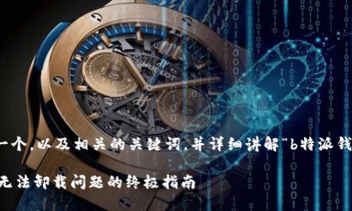 在此，我将为您提供一个，以及相关的关键词，并详细讲解“b特派钱包不能卸载”的主题。

B特派钱包彻底解决无法卸载问题的终极指南